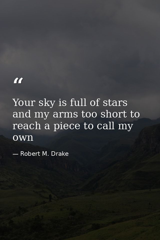 Your sky is full of stars and my arms too short to reach a piece to call my own — Robert M. Drake