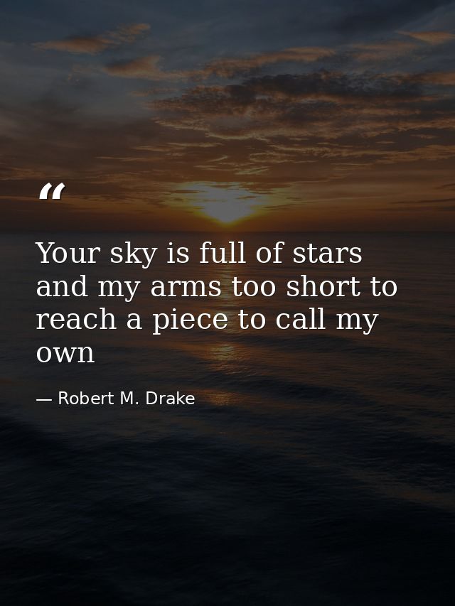 Your sky is full of stars and my arms too short to reach a piece to call my own — Robert M. Drake
