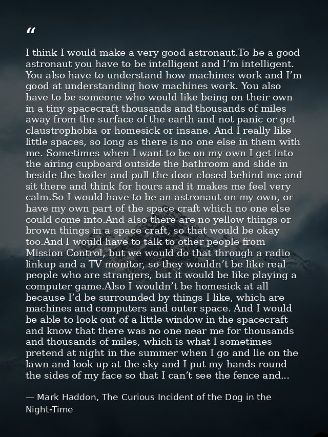 I think I would make a very good astronaut.To be a good astronaut you have to be intelligent and I’m intelligent. You al — Mark Haddon, The Curious Incident of the Dog in the Night-Time