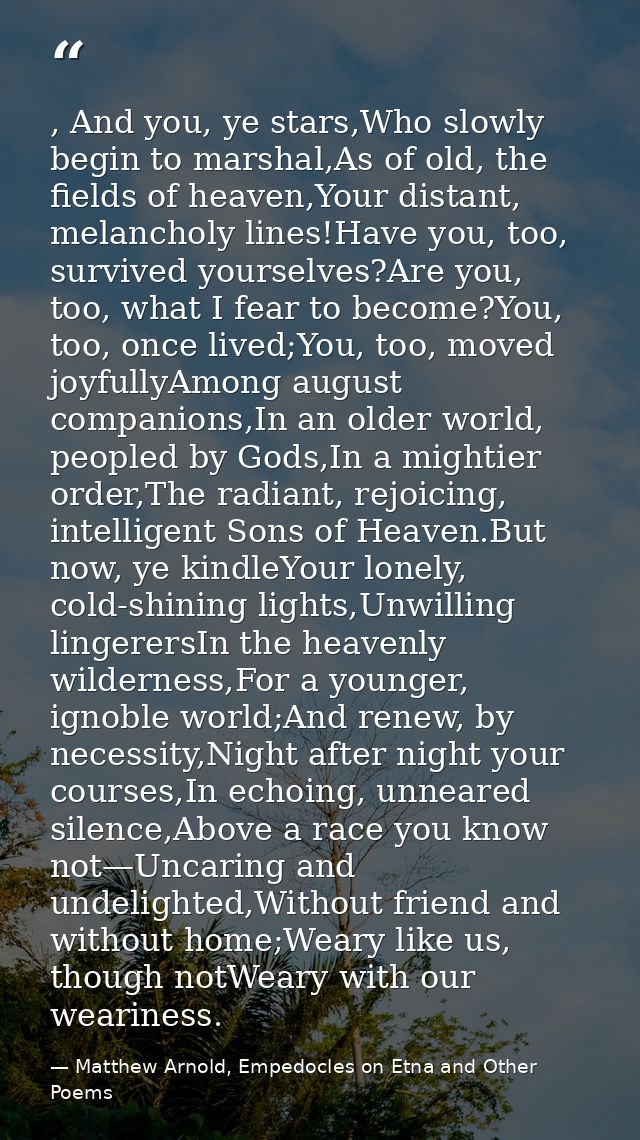 , And you, ye stars,Who slowly begin to marshal,As of old, the fields of heaven,Your distant, melancholy lines!Have you, — Matthew Arnold, Empedocles on Etna and Other Poems