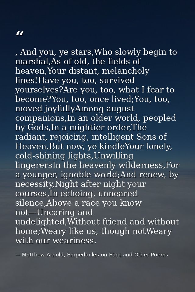 , And you, ye stars,Who slowly begin to marshal,As of old, the fields of heaven,Your distant, melancholy lines!Have you, — Matthew Arnold, Empedocles on Etna and Other Poems