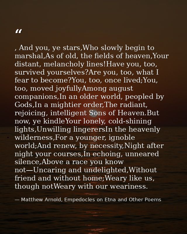 , And you, ye stars,Who slowly begin to marshal,As of old, the fields of heaven,Your distant, melancholy lines!Have you, — Matthew Arnold, Empedocles on Etna and Other Poems