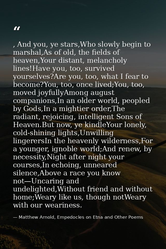 , And you, ye stars,Who slowly begin to marshal,As of old, the fields of heaven,Your distant, melancholy lines!Have you, — Matthew Arnold, Empedocles on Etna and Other Poems