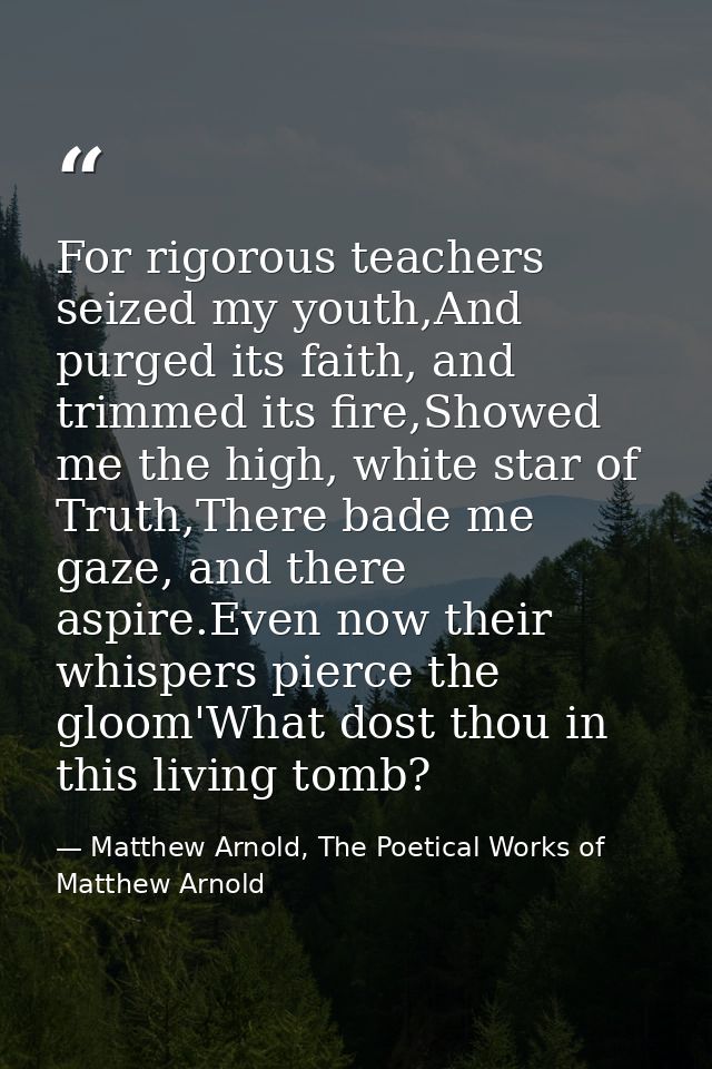 For rigorous teachers seized my youth,And purged its faith, and trimmed its fire,Showed me the high, white star of Truth — Matthew Arnold, The Poetical Works of Matthew Arnold