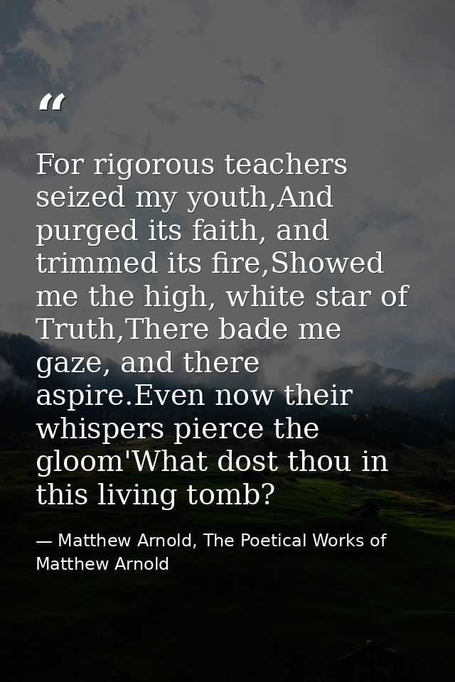For rigorous teachers seized my youth,And purged its faith, and trimmed its fire,Showed me the high, white star of Truth — Matthew Arnold, The Poetical Works of Matthew Arnold
