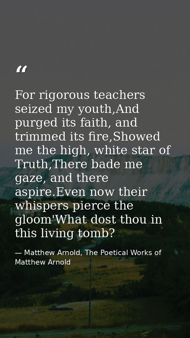 For rigorous teachers seized my youth,And purged its faith, and trimmed its fire,Showed me the high, white star of Truth — Matthew Arnold, The Poetical Works of Matthew Arnold