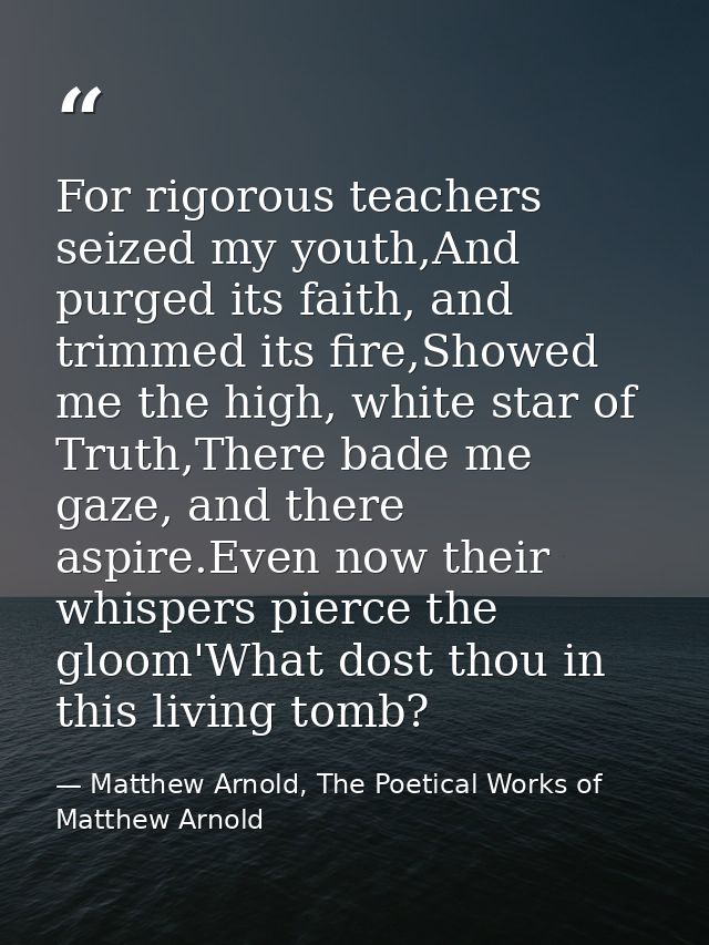 For rigorous teachers seized my youth,And purged its faith, and trimmed its fire,Showed me the high, white star of Truth — Matthew Arnold, The Poetical Works of Matthew Arnold