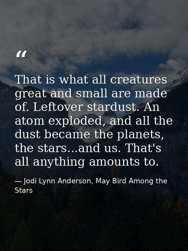 That is what all creatures great and small are made of. Leftover stardust. An atom exploded, and all the dust became the — Jodi Lynn Anderson, May Bird Among the Stars