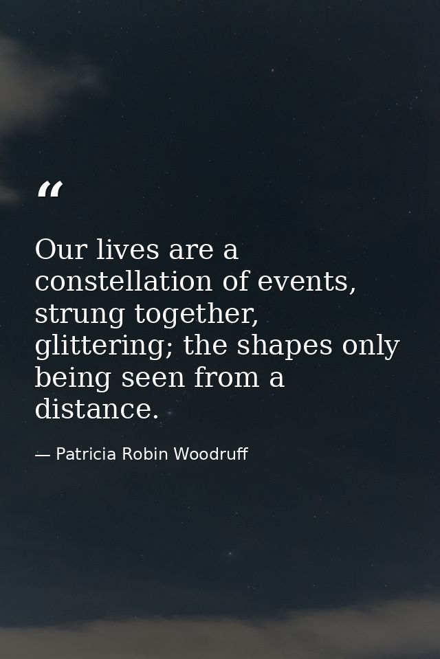 Our lives are a constellation of events, strung together, glittering; the shapes only being seen from a distance. — Patricia Robin Woodruff