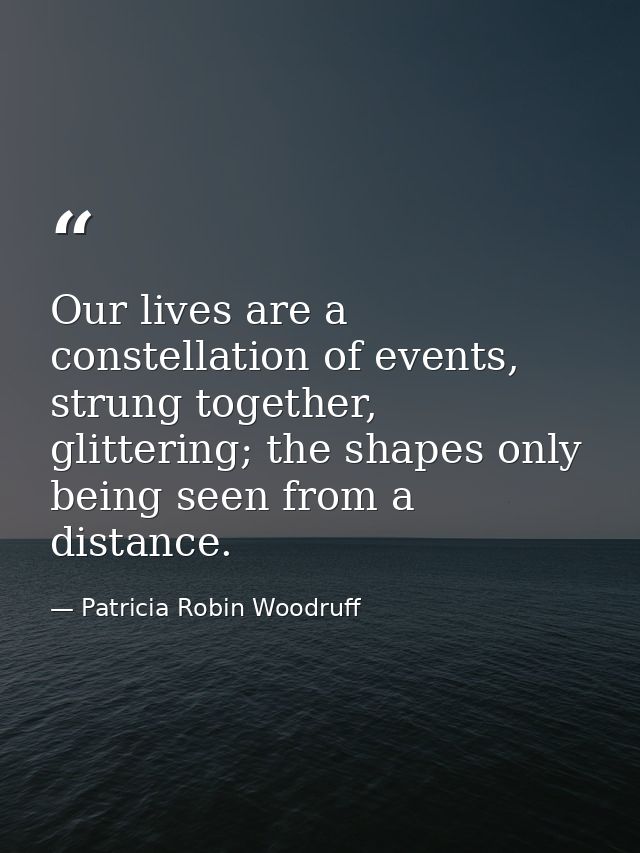 Our lives are a constellation of events, strung together, glittering; the shapes only being seen from a distance. — Patricia Robin Woodruff