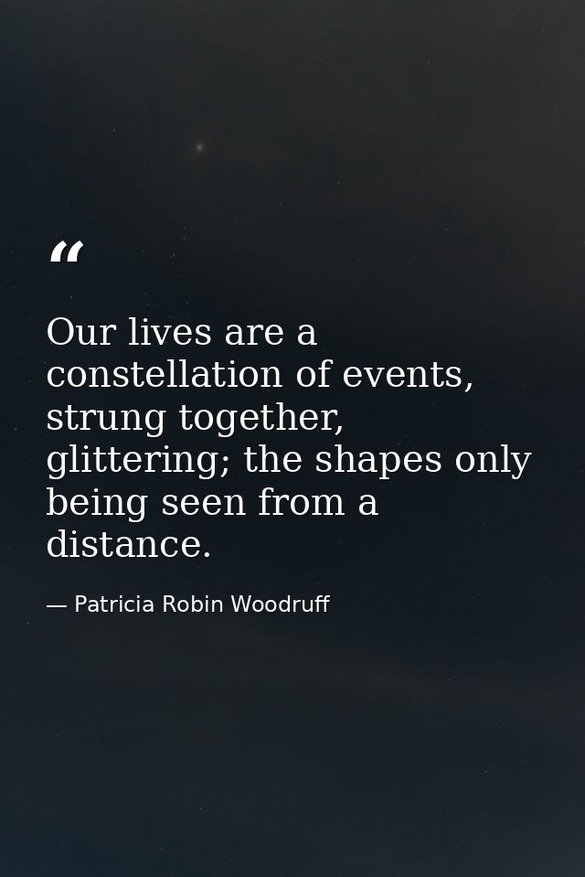 Our lives are a constellation of events, strung together, glittering; the shapes only being seen from a distance. — Patricia Robin Woodruff