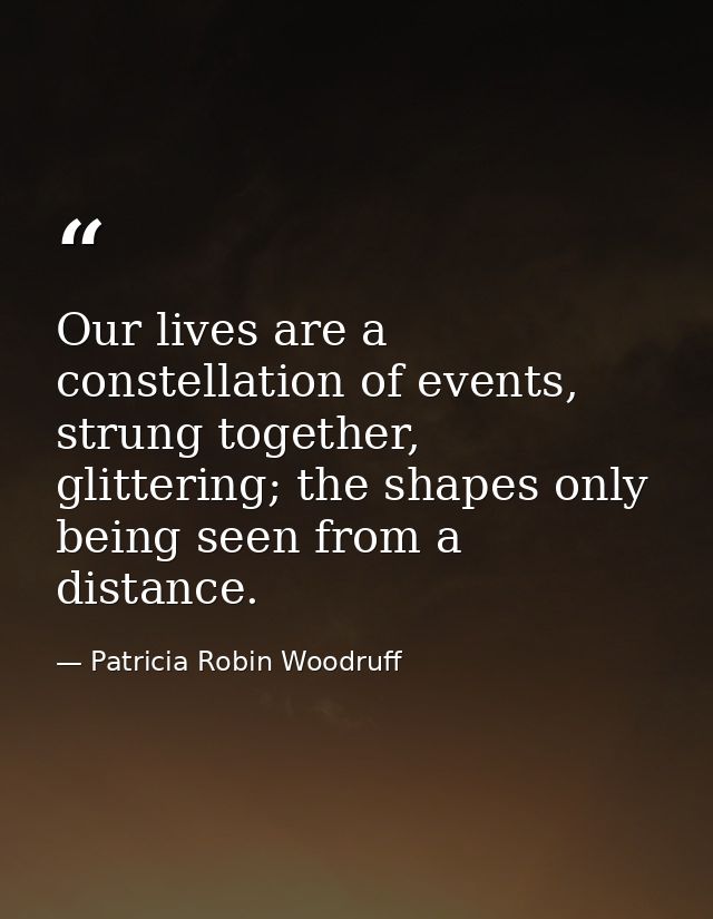 Our lives are a constellation of events, strung together, glittering; the shapes only being seen from a distance. — Patricia Robin Woodruff