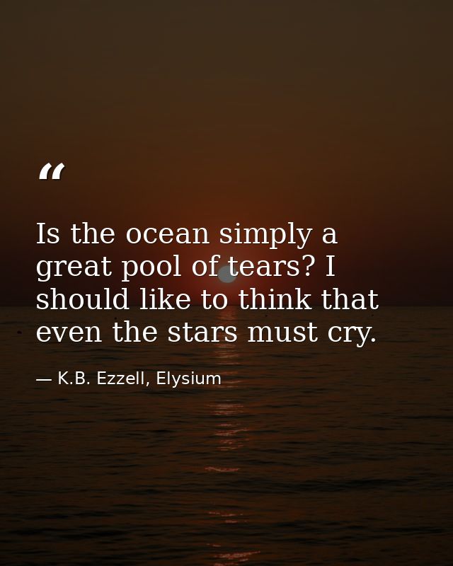 Is the ocean simply a great pool of tears? I should like to think that even the stars must cry. — K.B. Ezzell, Elysium