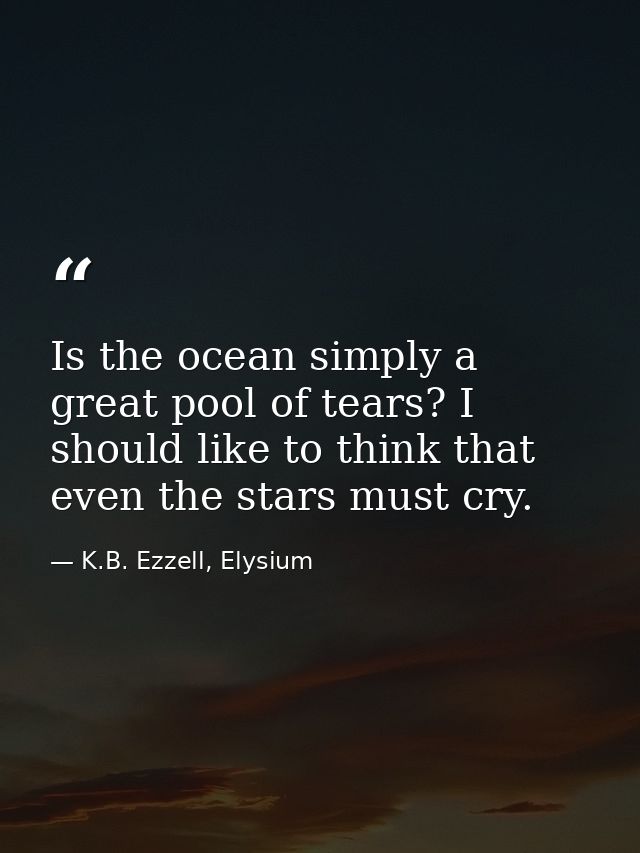 Is the ocean simply a great pool of tears? I should like to think that even the stars must cry. — K.B. Ezzell, Elysium