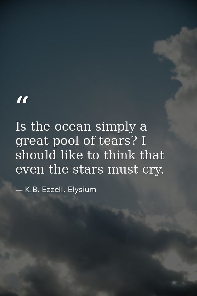 Is the ocean simply a great pool of tears? I should like to think that even the stars must cry. — K.B. Ezzell, Elysium