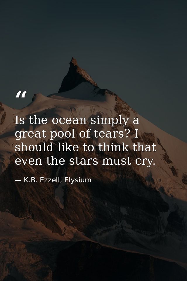 Is the ocean simply a great pool of tears? I should like to think that even the stars must cry. — K.B. Ezzell, Elysium