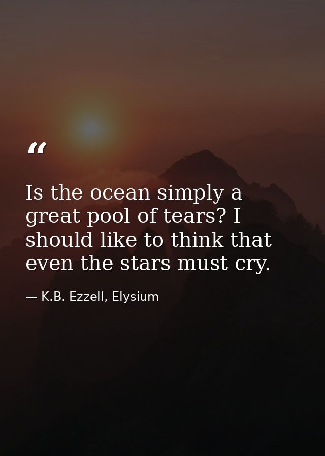 Is the ocean simply a great pool of tears? I should like to think that even the stars must cry. — K.B. Ezzell, Elysium