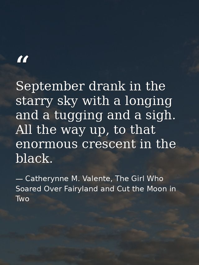 September drank in the starry sky with a longing and a tugging and a sigh. All the way up, to that enormous crescent in  — Catherynne M. Valente, The Girl Who Soared Over Fairyland and Cut the Moon in Two