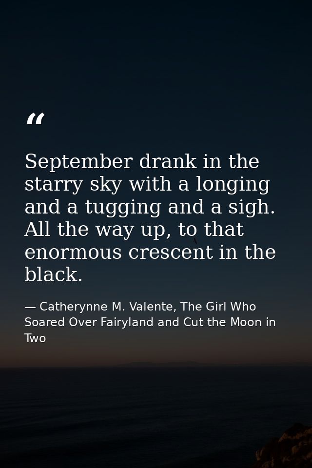 September drank in the starry sky with a longing and a tugging and a sigh. All the way up, to that enormous crescent in  — Catherynne M. Valente, The Girl Who Soared Over Fairyland and Cut the Moon in Two