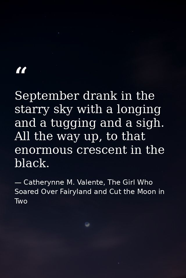 September drank in the starry sky with a longing and a tugging and a sigh. All the way up, to that enormous crescent in  — Catherynne M. Valente, The Girl Who Soared Over Fairyland and Cut the Moon in Two