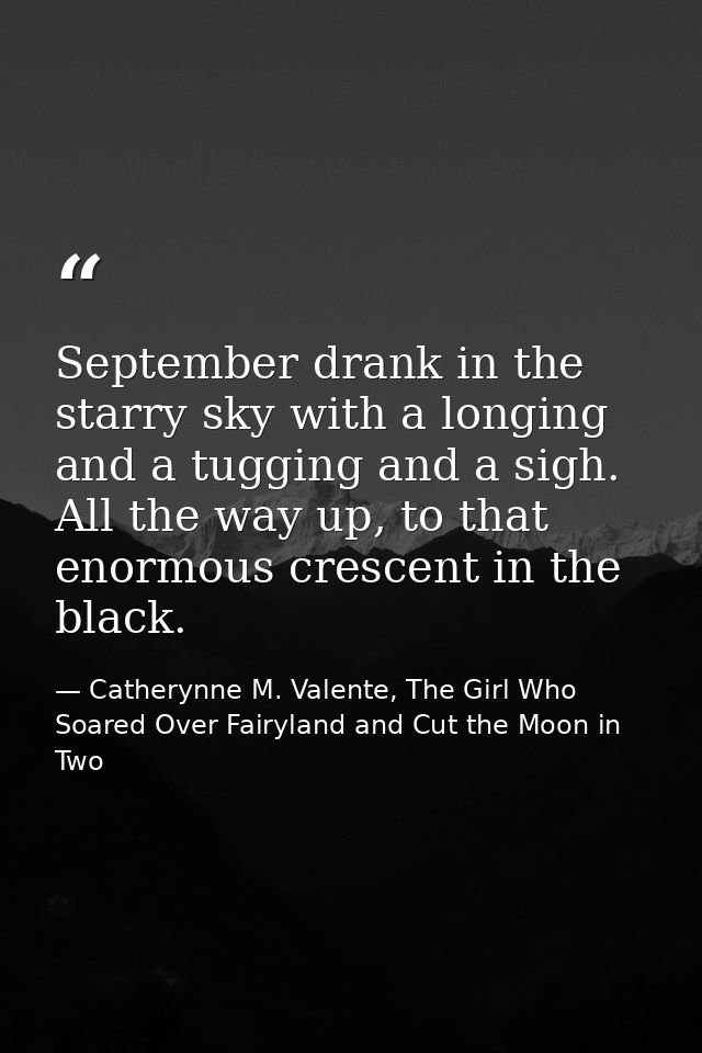 September drank in the starry sky with a longing and a tugging and a sigh. All the way up, to that enormous crescent in  — Catherynne M. Valente, The Girl Who Soared Over Fairyland and Cut the Moon in Two