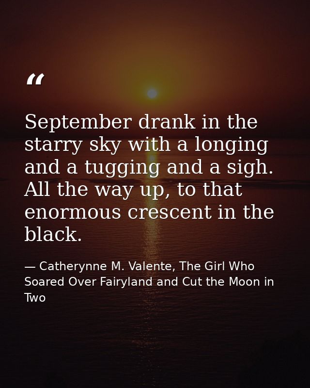 September drank in the starry sky with a longing and a tugging and a sigh. All the way up, to that enormous crescent in  — Catherynne M. Valente, The Girl Who Soared Over Fairyland and Cut the Moon in Two