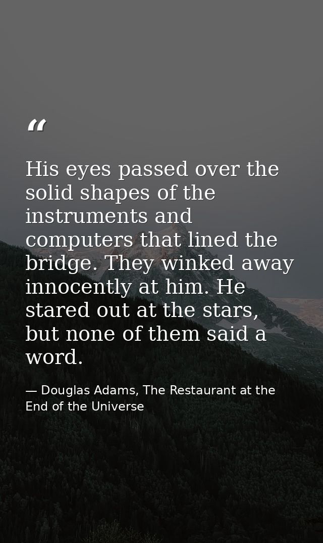 His eyes passed over the solid shapes of the instruments and computers that lined the bridge. They winked away innocentl — Douglas Adams, The Restaurant at the End of the Universe