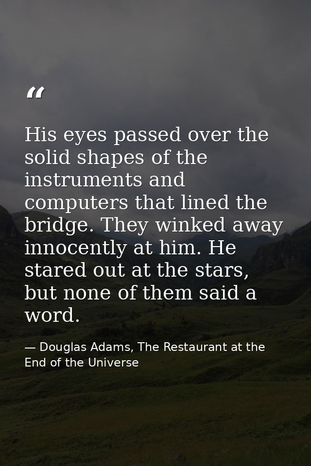 His eyes passed over the solid shapes of the instruments and computers that lined the bridge. They winked away innocentl — Douglas Adams, The Restaurant at the End of the Universe