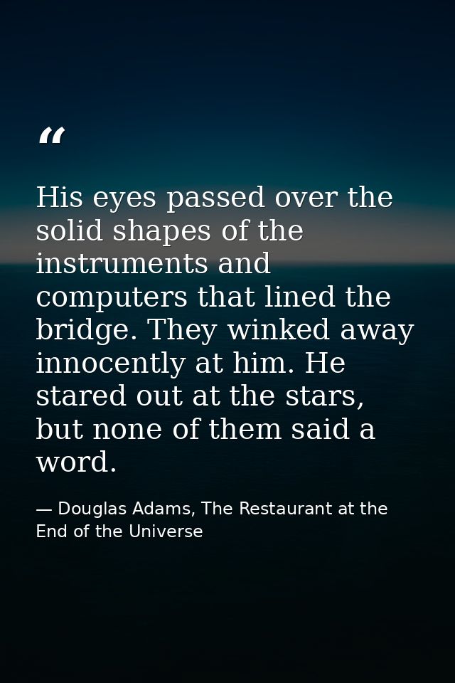 His eyes passed over the solid shapes of the instruments and computers that lined the bridge. They winked away innocentl — Douglas Adams, The Restaurant at the End of the Universe