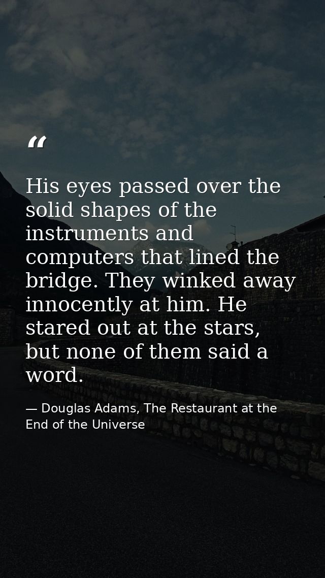 His eyes passed over the solid shapes of the instruments and computers that lined the bridge. They winked away innocentl — Douglas Adams, The Restaurant at the End of the Universe