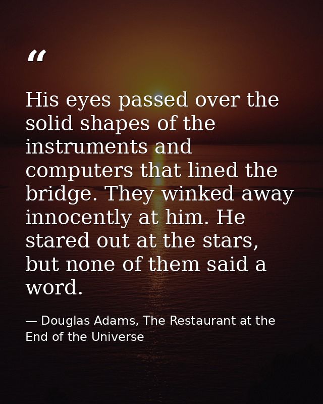 His eyes passed over the solid shapes of the instruments and computers that lined the bridge. They winked away innocentl — Douglas Adams, The Restaurant at the End of the Universe