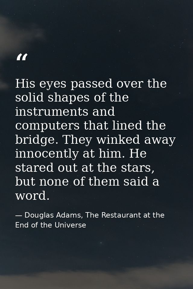 His eyes passed over the solid shapes of the instruments and computers that lined the bridge. They winked away innocentl — Douglas Adams, The Restaurant at the End of the Universe