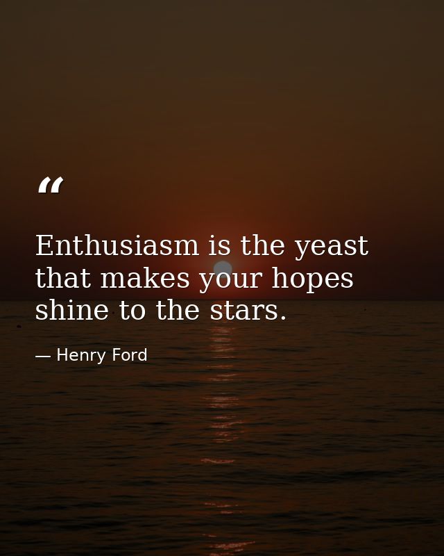 Enthusiasm is the yeast that makes your hopes shine to the stars. — Henry Ford