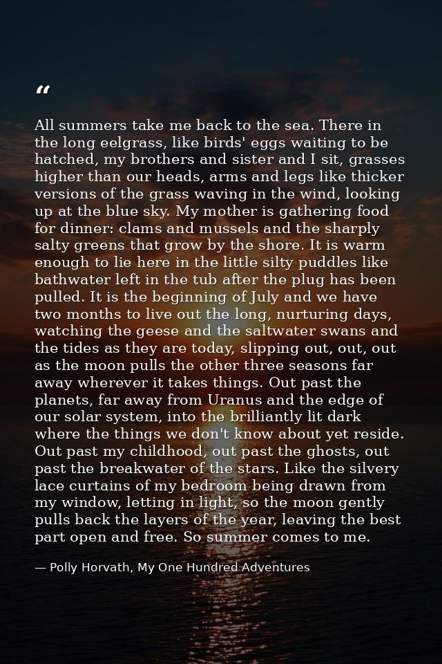 All summers take me back to the sea. There in the long eelgrass, like birds' eggs waiting to be hatched, my brothers and — Polly Horvath, My One Hundred Adventures