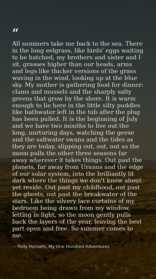 All summers take me back to the sea. There in the long eelgrass, like birds' eggs waiting to be hatched, my brothers and — Polly Horvath, My One Hundred Adventures