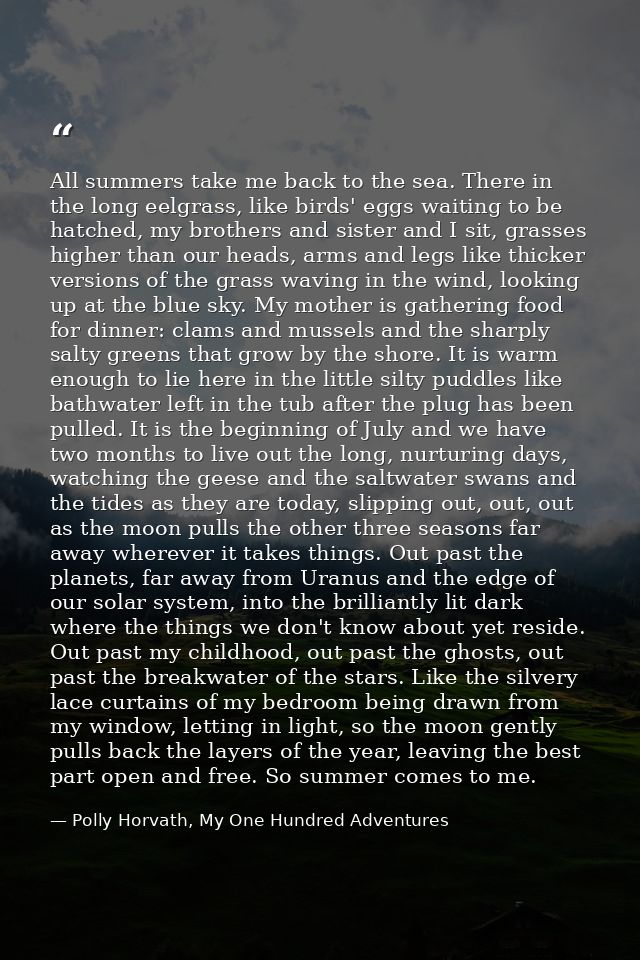 All summers take me back to the sea. There in the long eelgrass, like birds' eggs waiting to be hatched, my brothers and — Polly Horvath, My One Hundred Adventures