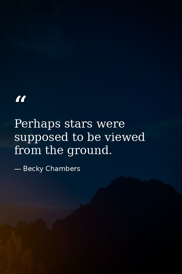 Perhaps stars were supposed to be viewed from the ground. — Becky Chambers