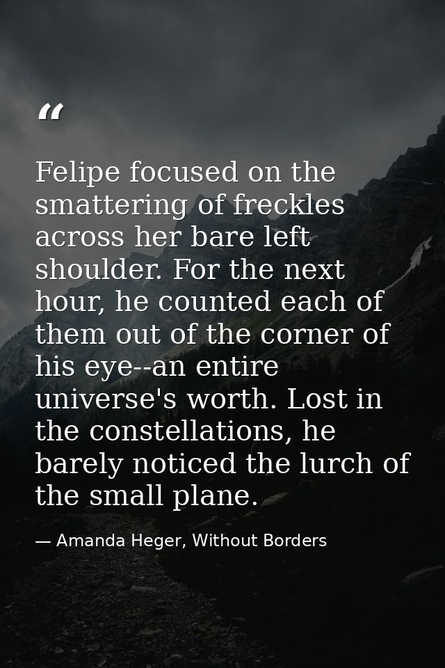 Felipe focused on the smattering of freckles across her bare left shoulder. For the next hour, he counted each of them o — Amanda Heger, Without Borders