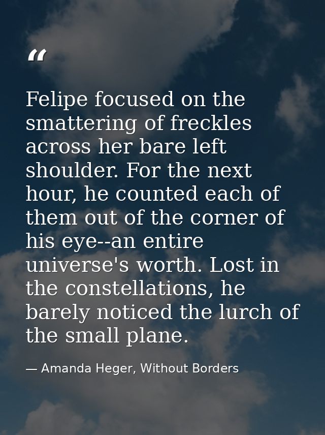 Felipe focused on the smattering of freckles across her bare left shoulder. For the next hour, he counted each of them o — Amanda Heger, Without Borders