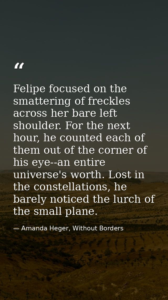 Felipe focused on the smattering of freckles across her bare left shoulder. For the next hour, he counted each of them o — Amanda Heger, Without Borders
