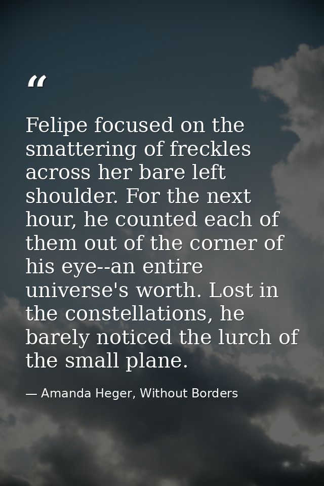 Felipe focused on the smattering of freckles across her bare left shoulder. For the next hour, he counted each of them o — Amanda Heger, Without Borders