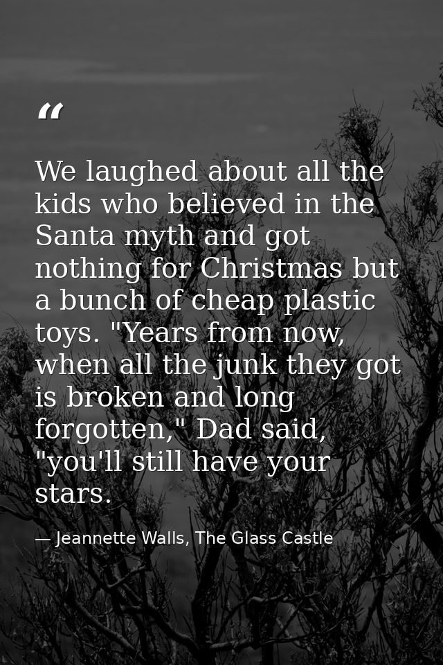 We laughed about all the kids who believed in the Santa myth and got nothing for Christmas but a bunch of cheap plastic  — Jeannette Walls, The Glass Castle