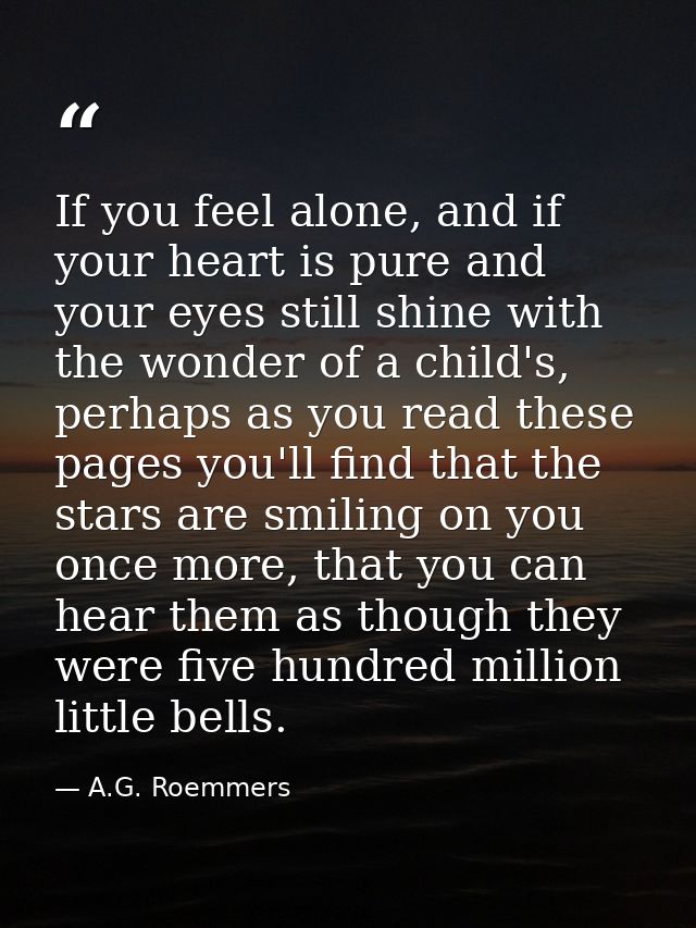 If you feel alone, and if your heart is pure and your eyes still shine with the wonder of a child's, perhaps as you read — A.G. Roemmers