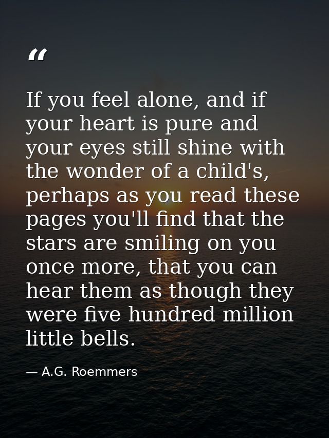 If you feel alone, and if your heart is pure and your eyes still shine with the wonder of a child's, perhaps as you read — A.G. Roemmers