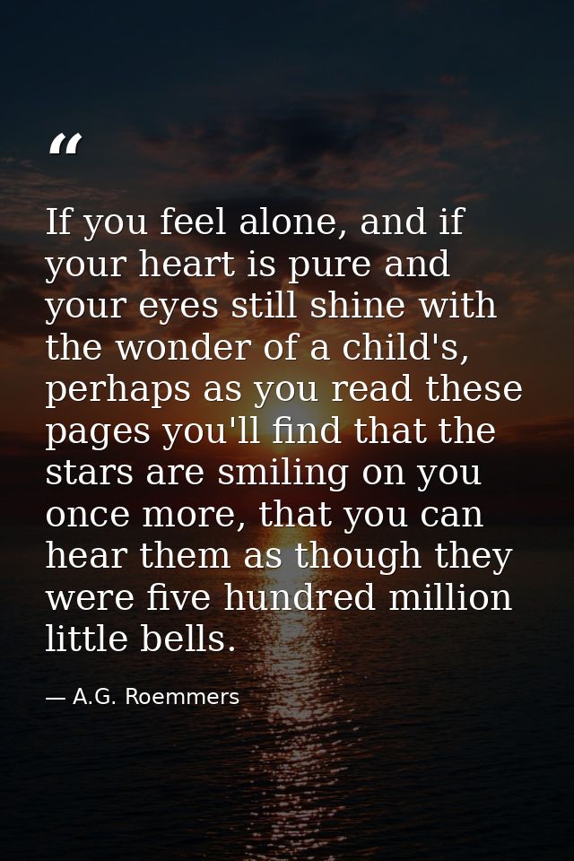 If you feel alone, and if your heart is pure and your eyes still shine with the wonder of a child's, perhaps as you read — A.G. Roemmers