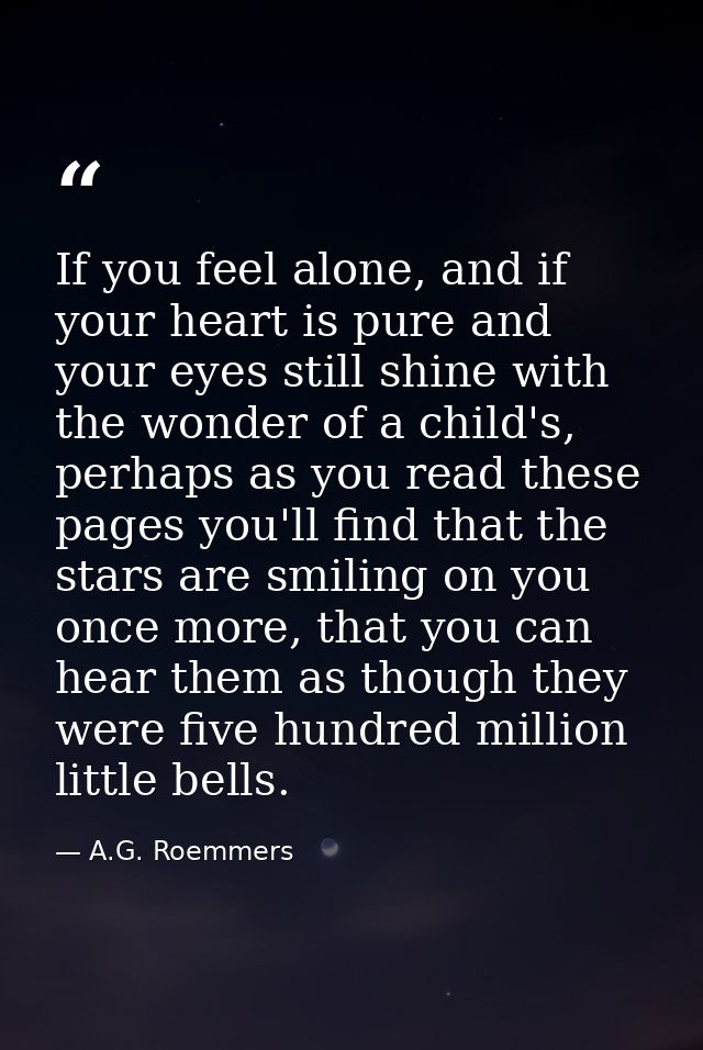 If you feel alone, and if your heart is pure and your eyes still shine with the wonder of a child's, perhaps as you read — A.G. Roemmers