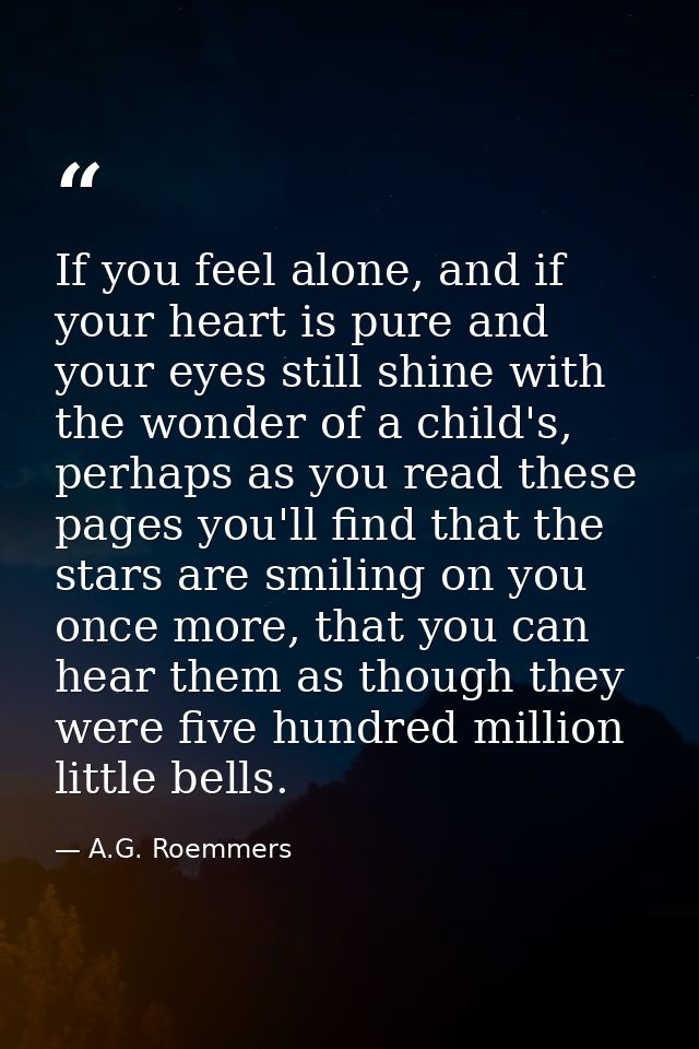 If you feel alone, and if your heart is pure and your eyes still shine with the wonder of a child's, perhaps as you read — A.G. Roemmers