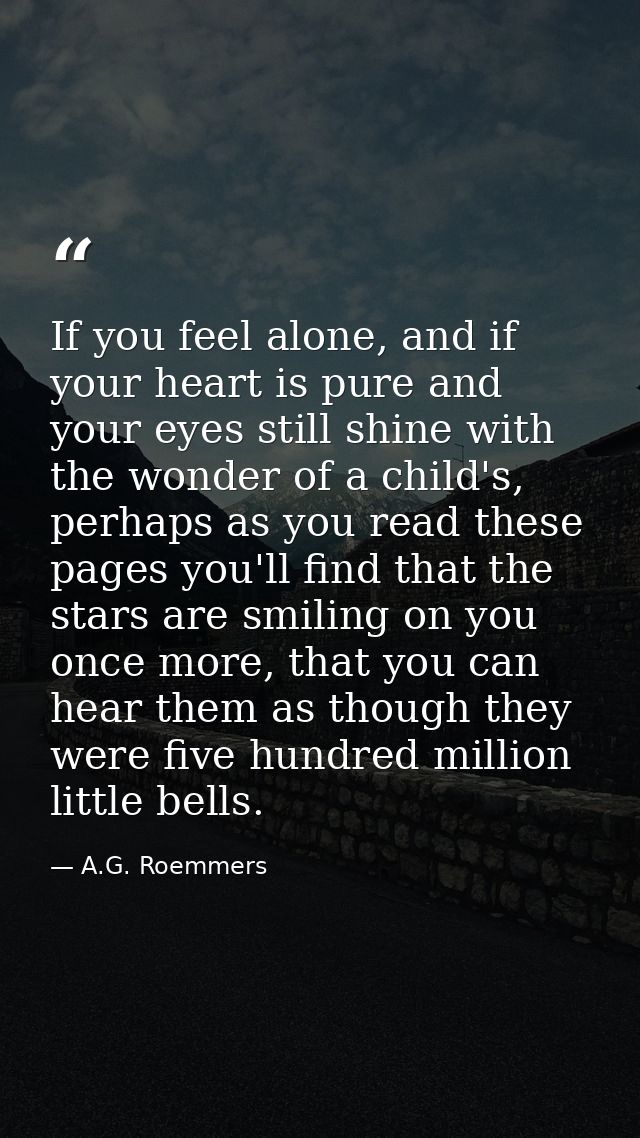If you feel alone, and if your heart is pure and your eyes still shine with the wonder of a child's, perhaps as you read — A.G. Roemmers