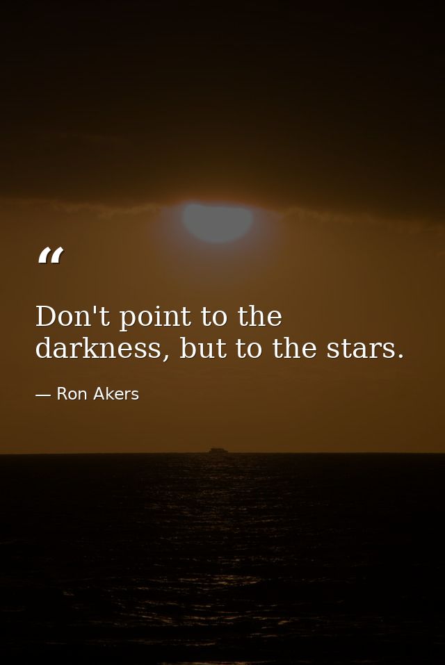 Don't point to the darkness, but to the stars. — Ron Akers