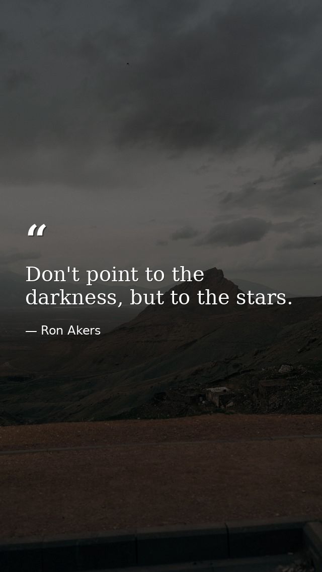 Don't point to the darkness, but to the stars. — Ron Akers